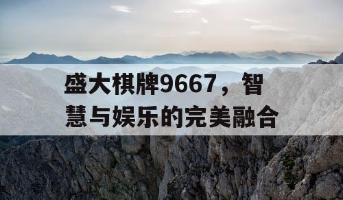 盛大棋牌9667，智慧与娱乐的完美融合