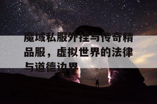 魔域私服外挂与传奇精品服，虚拟世界的法律与道德边界