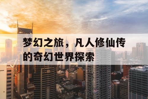 梦幻之旅，凡人修仙传的奇幻世界探索