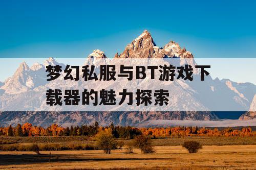 梦幻私服与BT游戏下载器的魅力探索