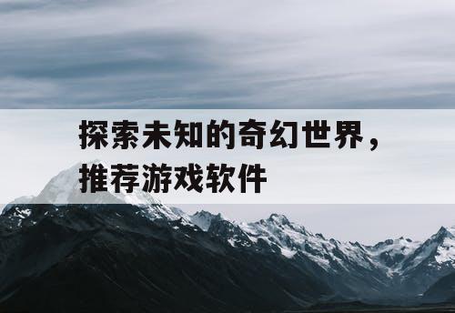 探索未知的奇幻世界，推荐游戏软件