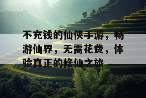 不充钱的仙侠手游，畅游仙界，无需花费，体验真正的修仙之旅
