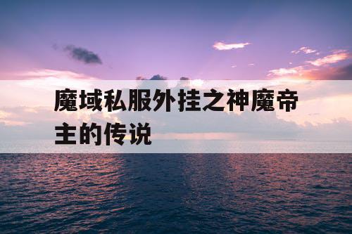 魔域私服外挂之神魔帝主的传说