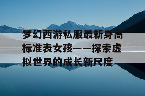 梦幻西游私服最新身高标准表女孩——探索虚拟世界的成长新尺度
