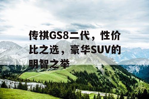 传祺GS8二代，性价比之选，豪华SUV的明智之举