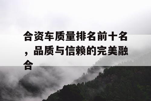 合资车质量排名前十名，品质与信赖的完美融合