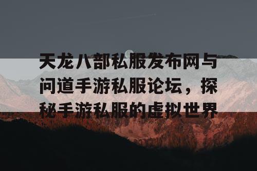 天龙八部私服发布网与问道手游私服论坛，探秘手游私服的虚拟世界