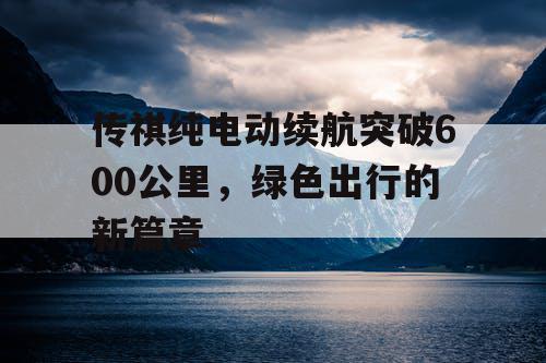 传祺纯电动续航突破600公里，绿色出行的新篇章