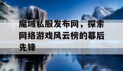 魔域私服发布网，探索网络游戏风云榜的幕后先锋