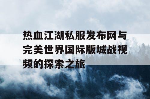热血江湖私服发布网与完美世界国际版城战视频的探索之旅