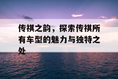 传祺之韵，探索传祺所有车型的魅力与独特之处