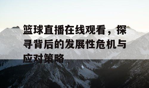 篮球直播在线观看，探寻背后的发展性危机与应对策略