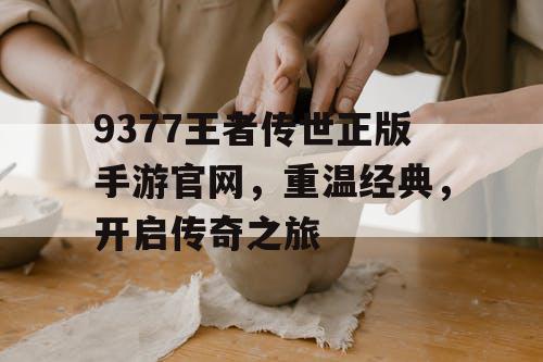 9377王者传世正版手游官网，重温经典，开启传奇之旅