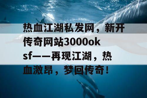 热血江湖私发网，新开传奇网站3000oksf——再现江湖，热血激昂，梦回传奇！