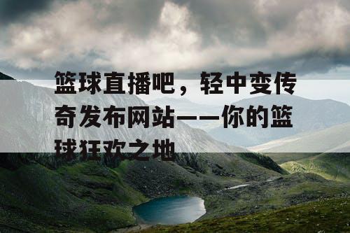 篮球直播吧,轻中变传奇发布网站——你的篮球狂欢之地 篮球直播吧,轻中变传奇发布网站——你的篮球狂欢之地