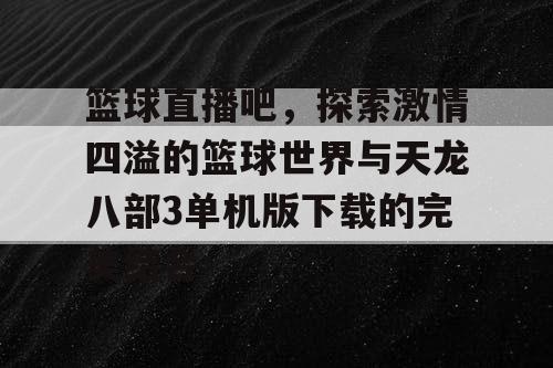 篮球直播吧，探索激情四溢的篮球世界与天龙八部3单机版下载的完美结合