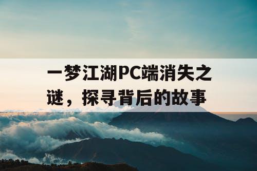 一梦江湖PC端消失之谜，探寻背后的故事