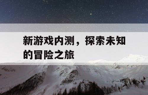 新游戏内测，探索未知的冒险之旅