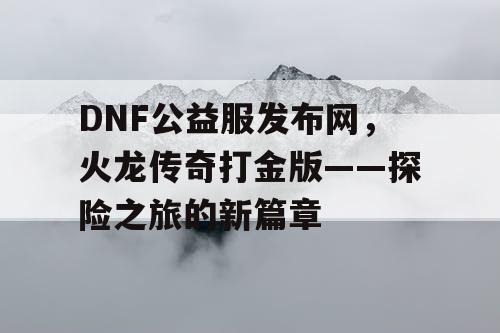 DNF公益服发布网，火龙传奇打金版——探险之旅的新篇章