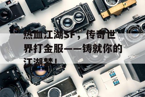 热血江湖SF，传奇世界打金服——铸就你的江湖梦！