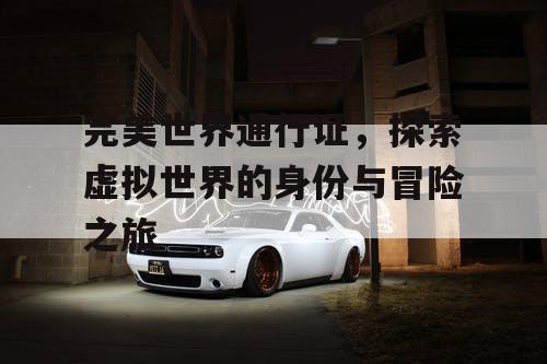 完美世界通行证，探索虚拟世界的身份与冒险之旅