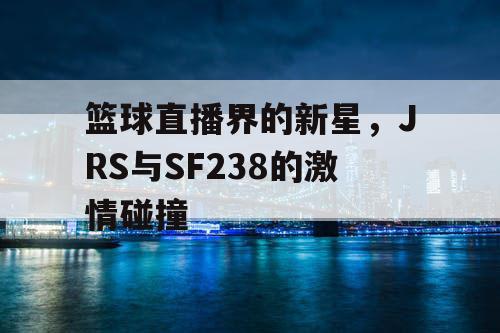 篮球直播界的新星，JRS与SF238的激情碰撞