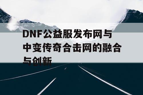 DNF公益服发布网与中变传奇合击网的融合与创新