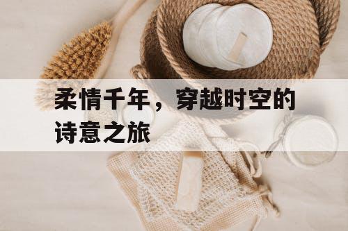 柔情千年，穿越时空的诗意之旅