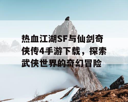 热血江湖SF与仙剑奇侠传4手游下载，探索武侠世界的奇幻冒险