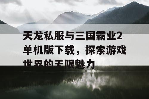 天龙私服与三国霸业2单机版下载，探索游戏世界的无限魅力