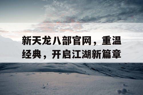 新天龙八部官网，重温经典，开启江湖新篇章