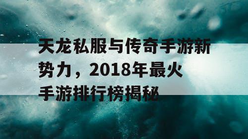 天龙私服与传奇手游新势力，2018年最火手游排行榜揭秘