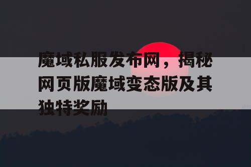 魔域私服发布网，揭秘网页版魔域变态版及其独特奖励