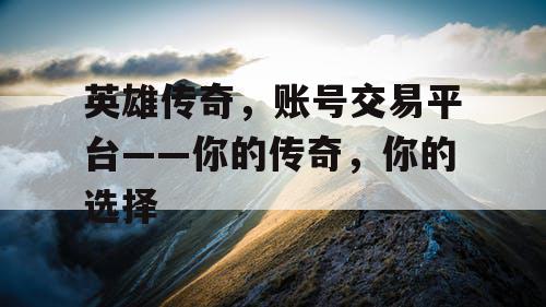 英雄传奇，账号交易平台——你的传奇，你的选择