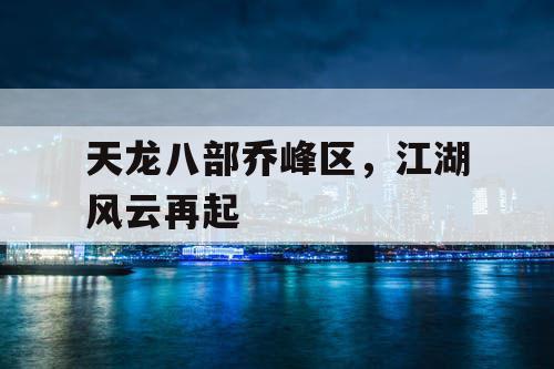 天龙八部乔峰区，江湖风云再起