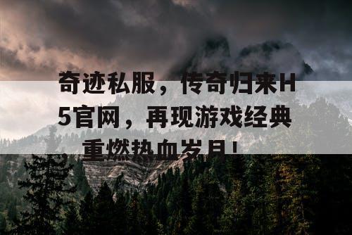 奇迹私服，传奇归来H5官网，再现游戏经典，重燃热血岁月！