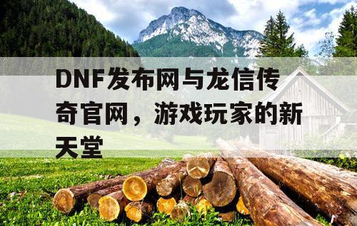 DNF发布网与龙信传奇官网，游戏玩家的新天堂