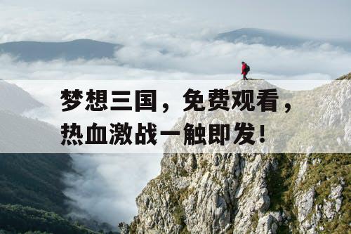 梦想三国，免费观看，热血激战一触即发！