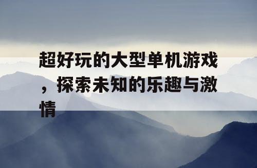 超好玩的大型单机游戏，探索未知的乐趣与激情