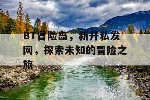 BT冒险岛，新开私发网，探索未知的冒险之旅