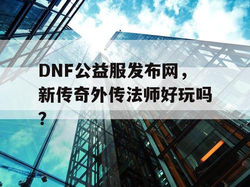 DNF公益服发布网，新传奇外传法师好玩吗？