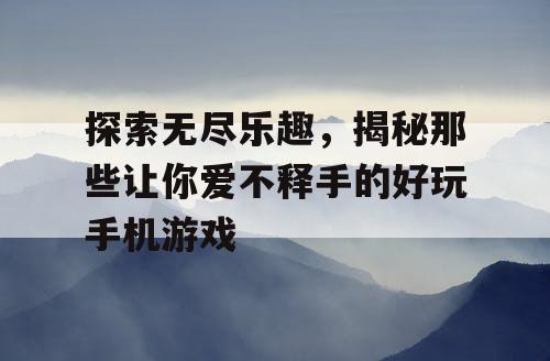 探索无尽乐趣，揭秘那些让你爱不释手的好玩手机游戏