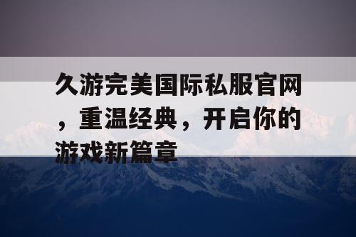 久游完美国际私服官网，重温经典，开启你的游戏新篇章