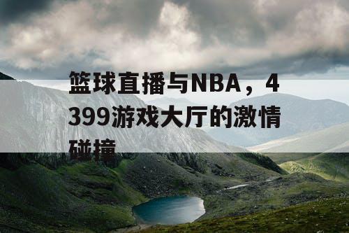 篮球直播与NBA，4399游戏大厅的激情碰撞
