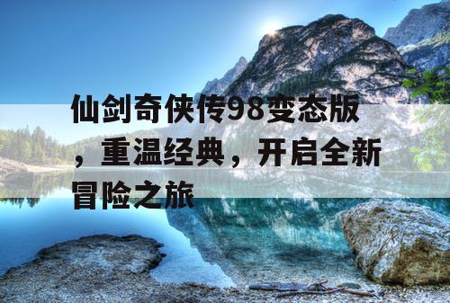 仙剑奇侠传98变态版，重温经典，开启全新冒险之旅
