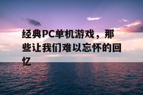 经典PC单机游戏，那些让我们难以忘怀的回忆