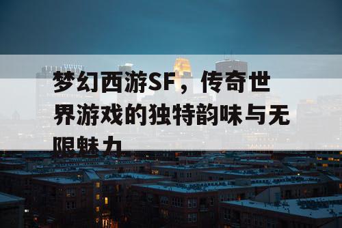 梦幻西游SF，传奇世界游戏的独特韵味与无限魅力