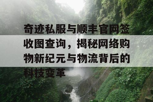 奇迹私服与顺丰官网签收图查询，揭秘网络购物新纪元与物流背后的科技变革