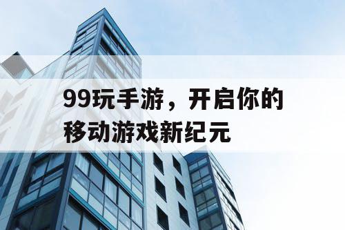 99玩手游，开启你的移动游戏新纪元