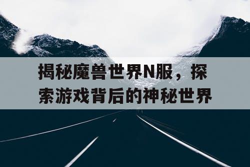 揭秘魔兽世界N服，探索游戏背后的神秘世界